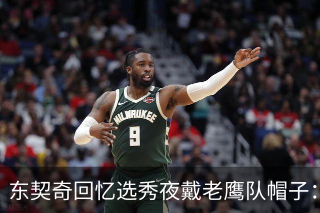 东契奇回忆选秀夜戴老鹰队帽子：只戴了几秒钟 最多一分钟
