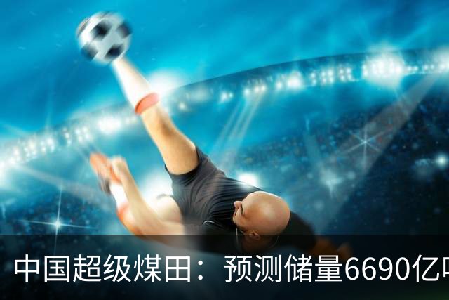 中国超级煤田：预测储量6690亿吨，面积近台湾省，够全国用几十年