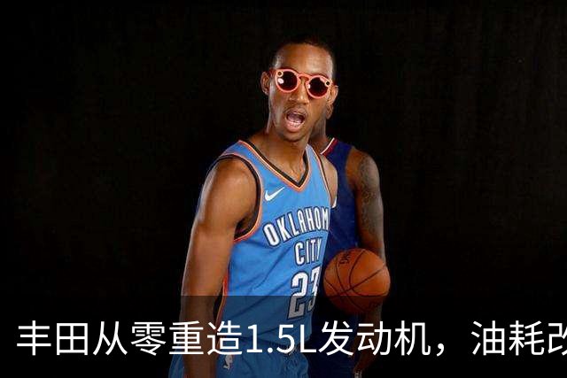 丰田从零重造1.5L发动机，油耗改善超15%