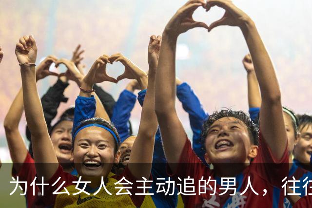 为什么女人会主动追的男人，往往不需要被追？