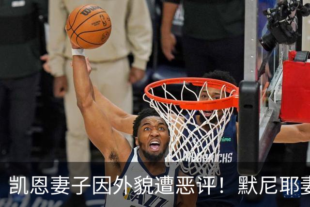 凯恩妻子因外貌遭恶评！默尼耶妻子发声：网络喷子可悲又缺乏礼貌