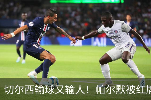 切尔西输球又输人！帕尔默被红牌罚下 阿隆索用人遭质疑