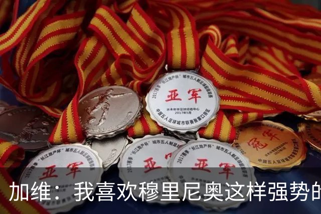 加维：我喜欢穆里尼奥这样强势的教练，他的言论不会让我困扰