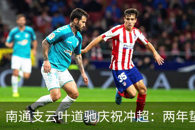 南通支云叶道驰庆祝冲超：两年蛰伏，现在还不能从亢奋中醒来