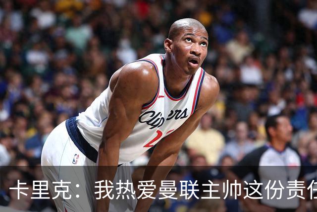 卡里克：我热爱曼联主帅这份责任，不需要任何人的保证
