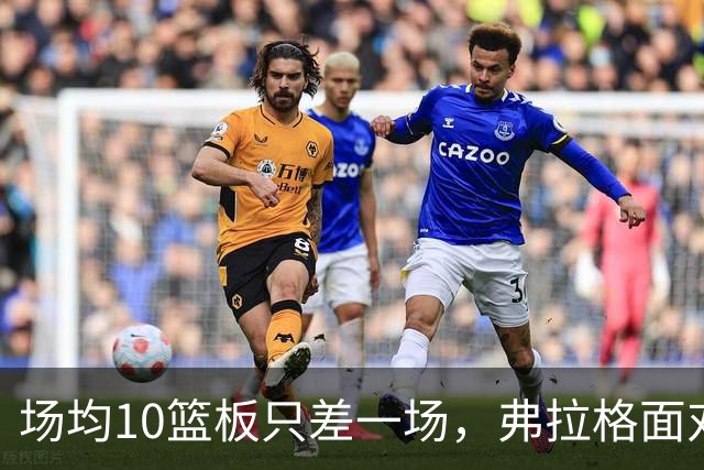 场均10篮板只差一场，弗拉格面对热火迎来检验