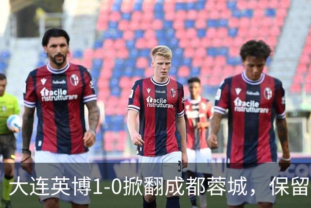 大连英博1-0掀翻成都蓉城，保留争冠希望，赛后主帅霸气表态引热议