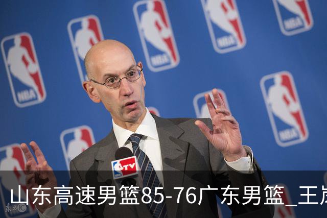 山东高速男篮85-76广东男篮 王岚嵚赛后直言这是全队的胜利