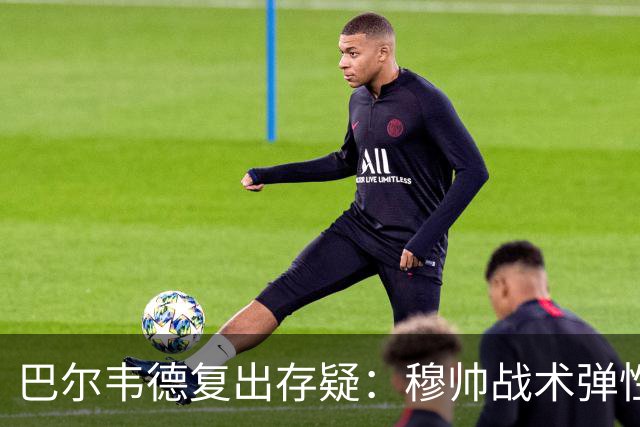 巴尔韦德复出存疑：穆帅战术弹性下的皇马五连胜