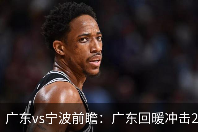 广东vs宁波前瞻：广东回暖冲击2连胜，宁波继续双外援苦吞4连败？