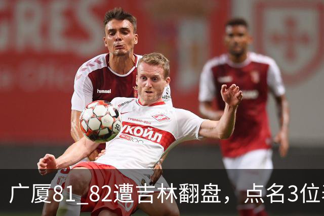 广厦81 82遭吉林翻盘，点名3位表现最差球员，拖累了浙江广厦！