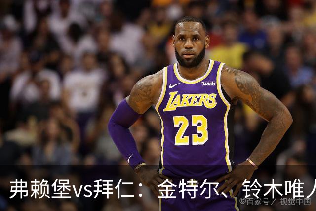 弗赖堡vs拜仁：金特尔、铃木唯人首发，哈里-凯恩、奥利塞出战
