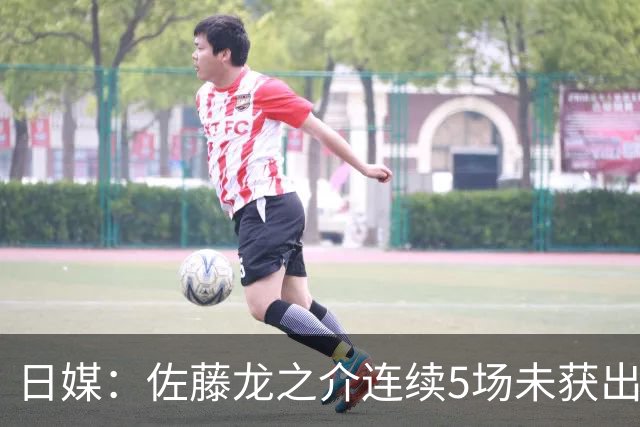 日媒：佐藤龙之介连续5场未获出场机会，冬窗或考虑租借离队