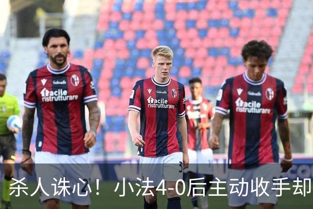 杀人诛心！小法4-0后主动收手却丢球，赛后自责"后悔！我的责任"