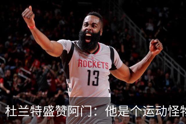 杜兰特盛赞阿门：他是个运动怪物 那次封盖拯救了比赛