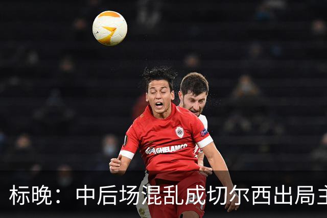 标晚：中后场混乱成切尔西出局主因 战曼联阿隆索急需止颓
