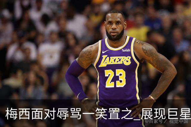 梅西面对辱骂一笑置之 展现巨星豁达内心