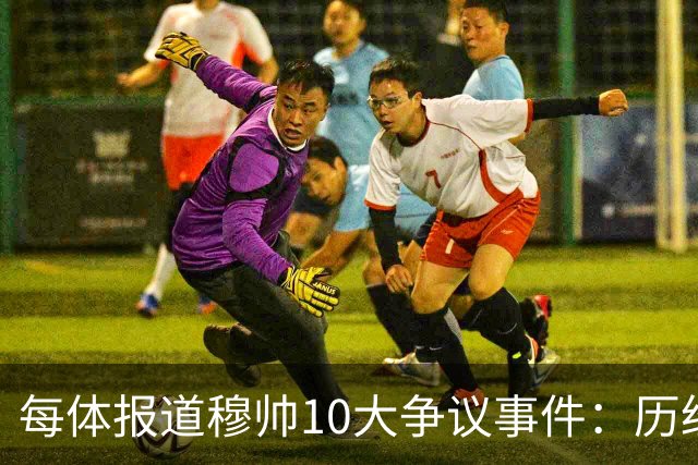 每体报道穆帅10大争议事件：历经21年，巴萨是主要攻击目标