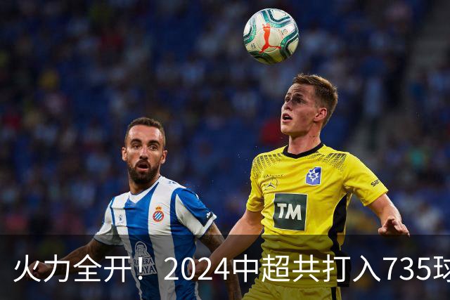 火力全开！2024中超共打入735球 高出上赛季83球