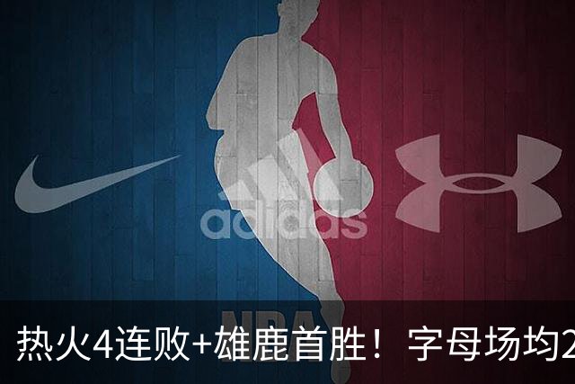 热火4连败+雄鹿首胜！字母场均29+10难求一胜 吞耻辱纪录斯波无奈