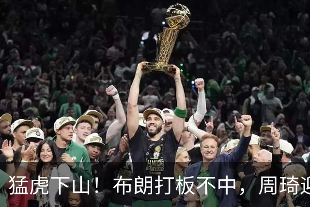 猛虎下山！布朗打板不中，周琦迎着三人完成单臂补扣
