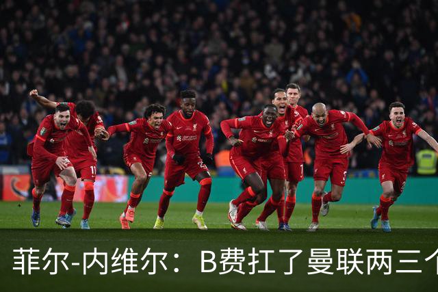 菲尔-内维尔：B费扛了曼联两三个赛季，我觉得他受了委屈