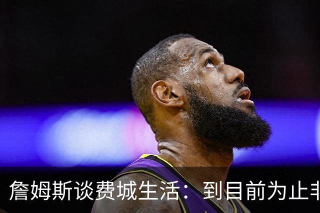 詹姆斯谈费城生活：到目前为止非常棒