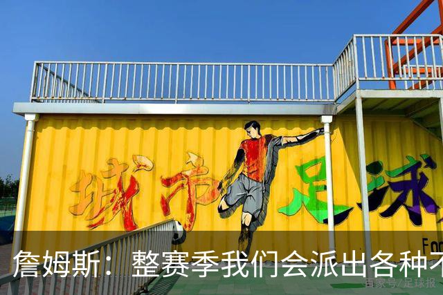 詹姆斯：整赛季我们会派出各种不同的阵容 磨合时间越长效果越好