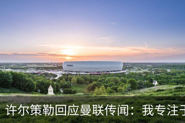 许尔策勒回应曼联传闻：我专注于布莱顿，对卡里克唯有尊重