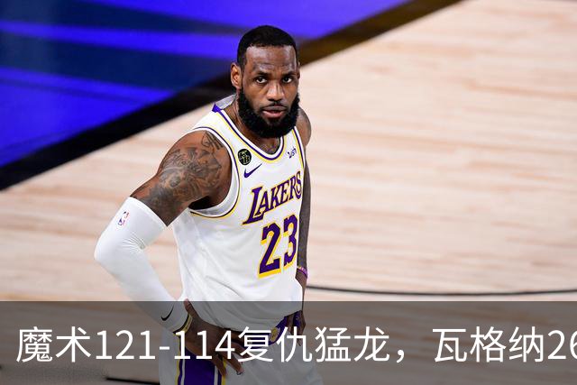 魔术121-114复仇猛龙，瓦格纳26+11，巴恩斯空砍41分