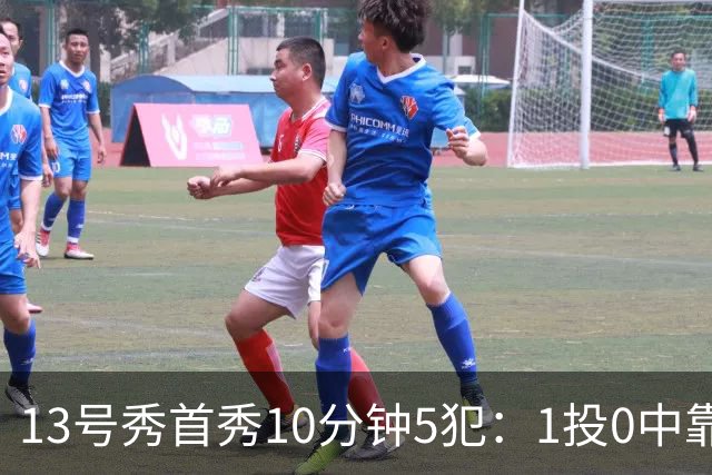 13号秀首秀10分钟5犯：1投0中靠罚球拿1分