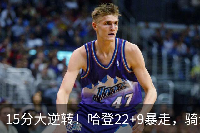 15分大逆转！哈登22+9暴走，骑士掀翻森林狼！爱德华兹47+4+5记3分