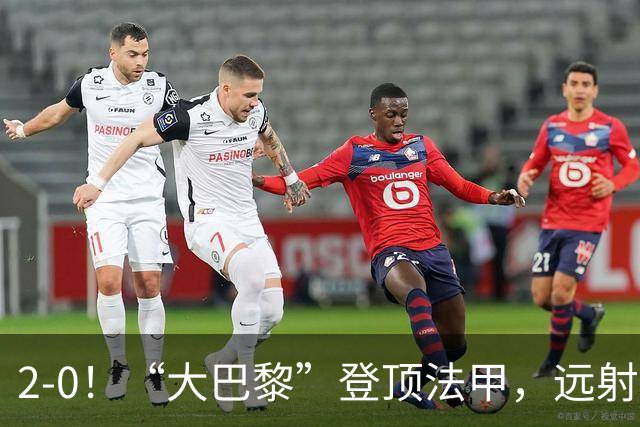 2-0！“大巴黎”登顶法甲，远射定乾坤，霍茨内切获巴黎生涯首球