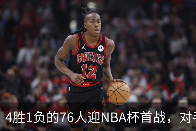 4胜1负的76人迎NBA杯首战，对手尼克斯开局0胜3负
